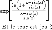 3$ \rm \exp\[\frac{\ln\(1+\frac{x-\sin(x)}{\sin(x)}\)}{\frac{x-\sin(x)}{\sin(x)}\]
 \\ 
 \\ Et le tour est jou :)